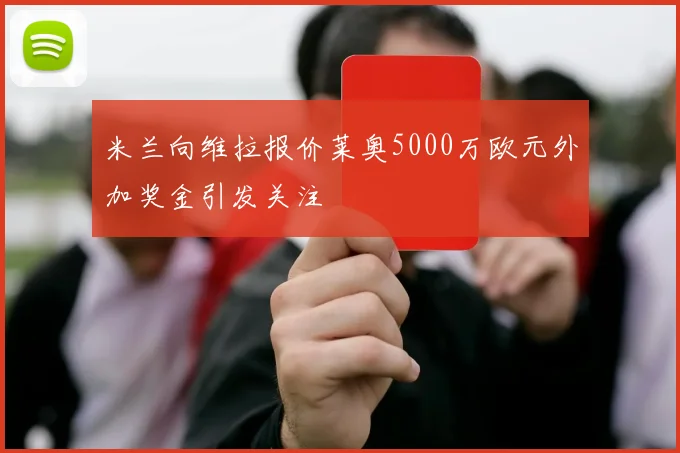 米兰向维拉报价莱奥5000万欧元外加奖金引发关注