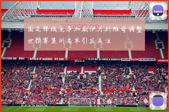 国足锋线竞争加剧伊万科维奇调整世预赛集训名单引发关注