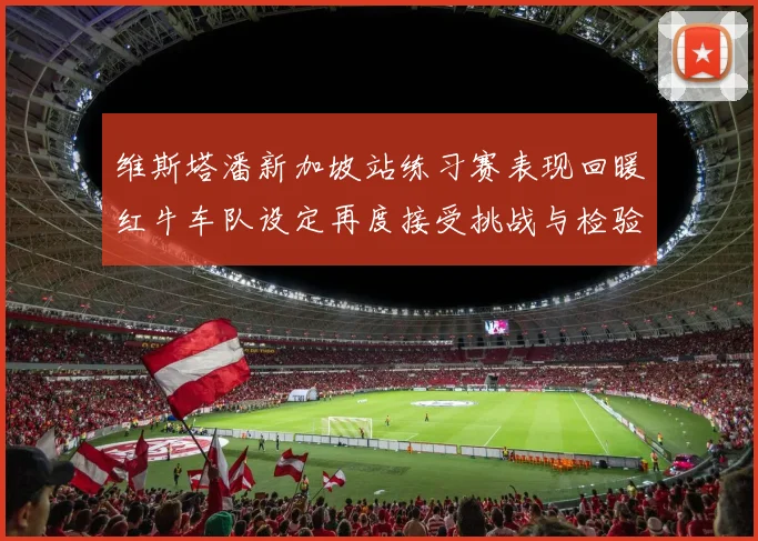 维斯塔潘新加坡站练习赛表现回暖红牛车队设定再度接受挑战与检验