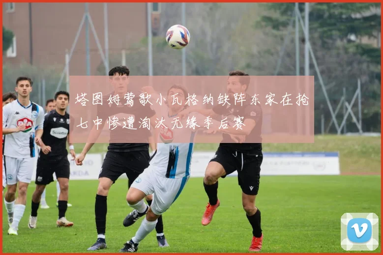 塔图姆莺歌小瓦格纳缺阵东家在抢七中惨遭淘汰无缘季后赛