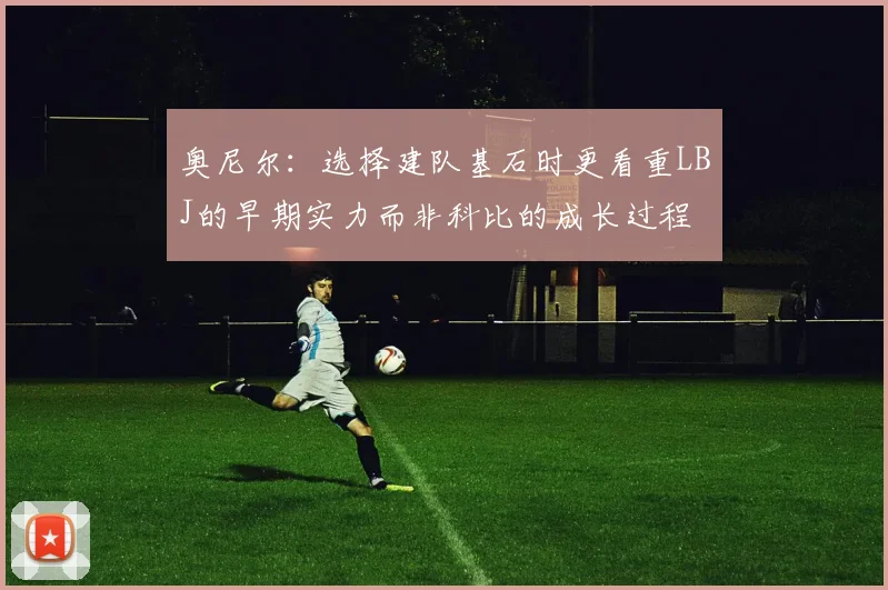 奥尼尔：选择建队基石时更看重LBJ的早期实力而非科比的成长过程