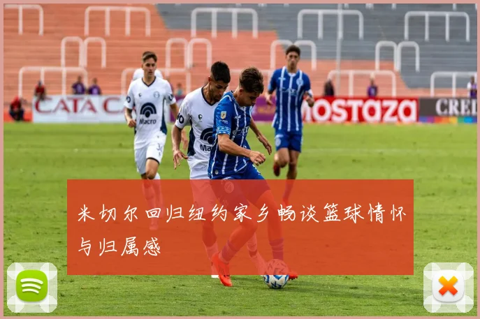 米切尔回归纽约家乡畅谈篮球情怀与归属感