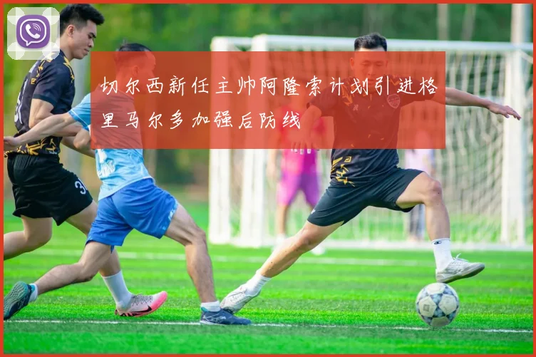 切尔西新任主帅阿隆索计划引进格里马尔多加强后防线