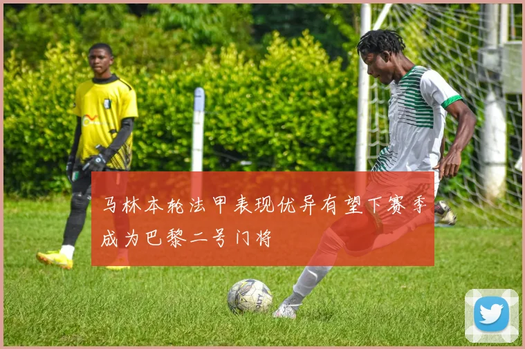 马林本轮法甲表现优异有望下赛季成为巴黎二号门将