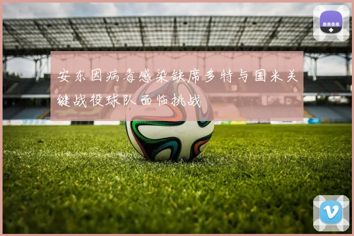 安东因病毒感染缺席多特与国米关键战役球队面临挑战
