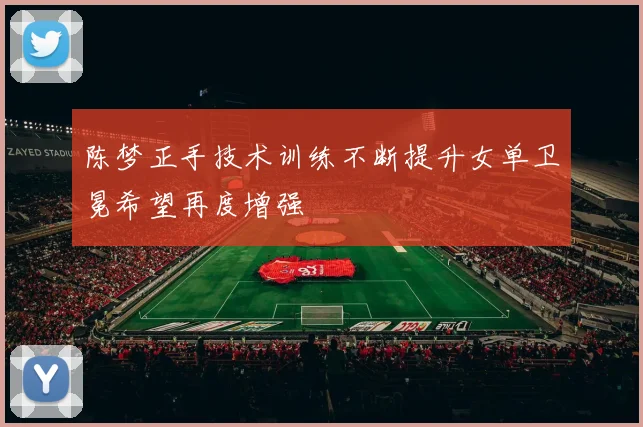 陈梦正手技术训练不断提升女单卫冕希望再度增强