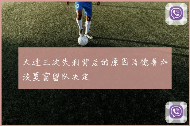 大连三次失利背后的原因马德鲁加谈夏窗留队决定