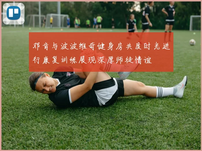 邓肯与波波维奇健身房共度时光进行康复训练展现深厚师徒情谊