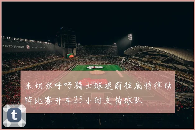 米切尔呼吁骑士球迷前往底特律助阵比赛开车25小时支持球队