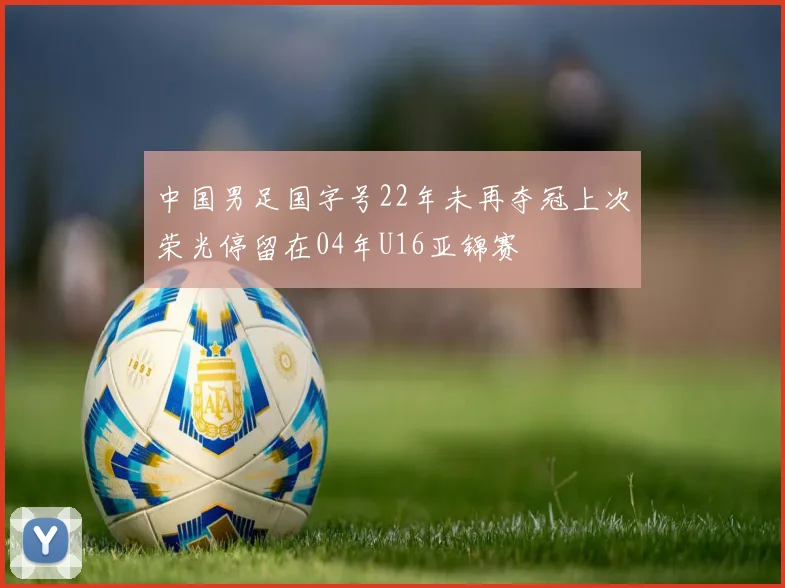 中国男足国字号22年未再夺冠上次荣光停留在04年U16亚锦赛