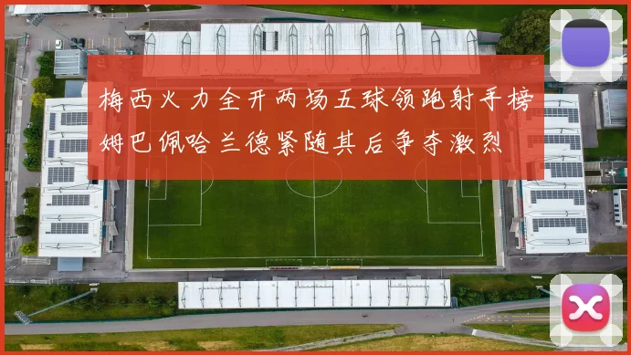 梅西火力全开两场五球领跑射手榜姆巴佩哈兰德紧随其后争夺激烈