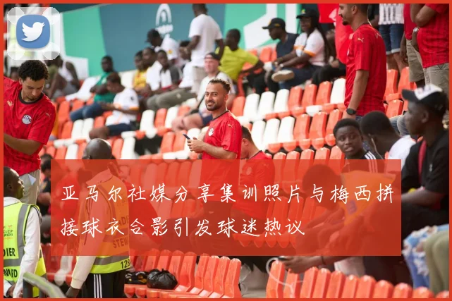 亚马尔社媒分享集训照片与梅西拼接球衣合影引发球迷热议