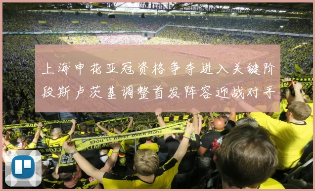 上海申花亚冠资格争夺进入关键阶段斯卢茨基调整首发阵容迎战对手