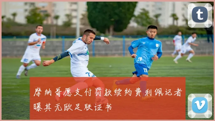 摩纳哥愿支付罚款续约费利佩记者曝其无欧足联证书