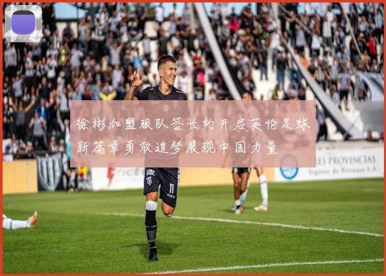徐彬加盟狼队签长约开启英伦足球新篇章勇敢追梦展现中国力量