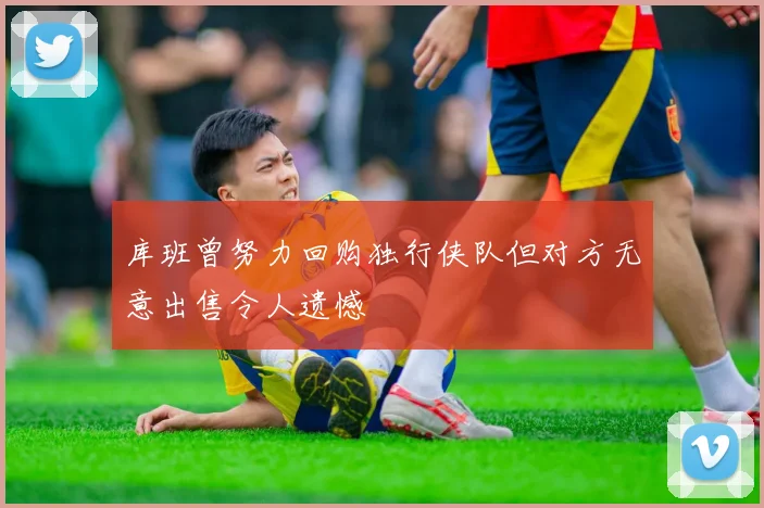库班曾努力回购独行侠队但对方无意出售令人遗憾