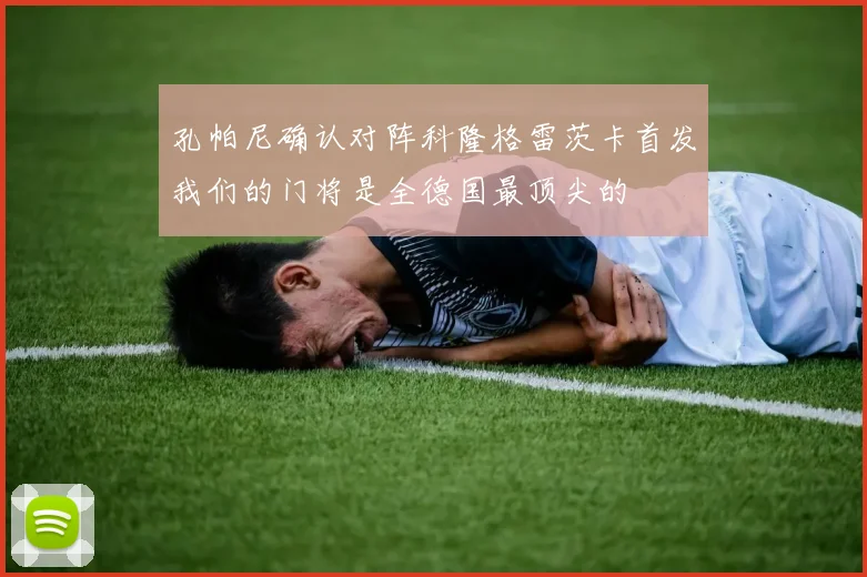 孔帕尼确认对阵科隆格雷茨卡首发我们的门将是全德国最顶尖的