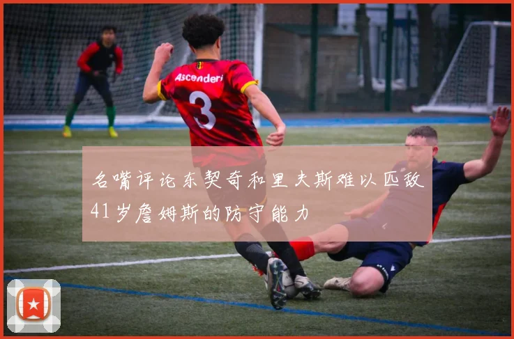 名嘴评论东契奇和里夫斯难以匹敌41岁詹姆斯的防守能力
