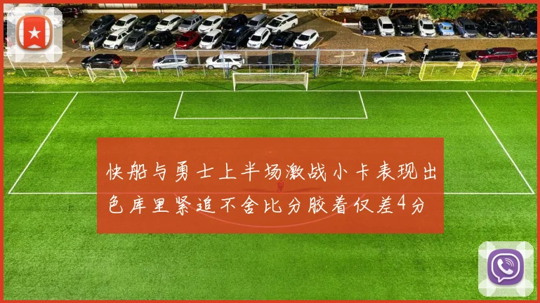 快船与勇士上半场激战小卡表现出色库里紧追不舍比分胶着仅差4分