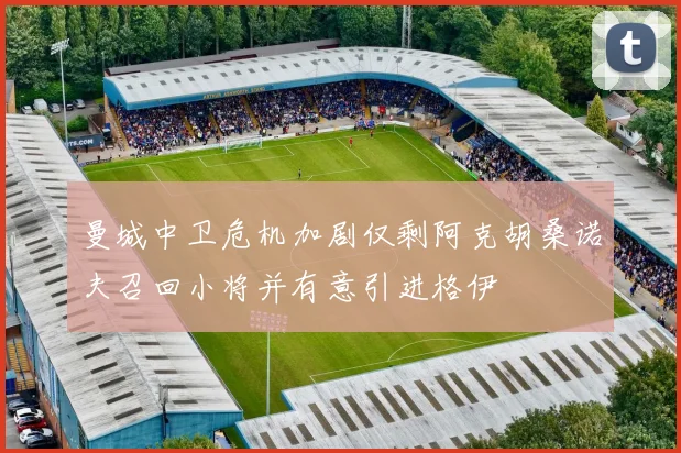 曼城中卫危机加剧仅剩阿克胡桑诺夫召回小将并有意引进格伊