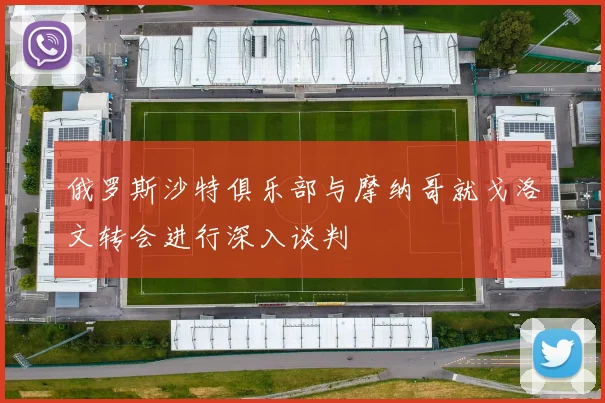 俄罗斯沙特俱乐部与摩纳哥就戈洛文转会进行深入谈判