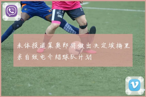 米体报道莱奥即将做出决定埃梅里亲自致电介绍球队计划
