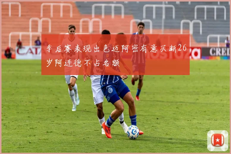 季后赛表现出色迈阿密有意买断26岁阿连德不占名额