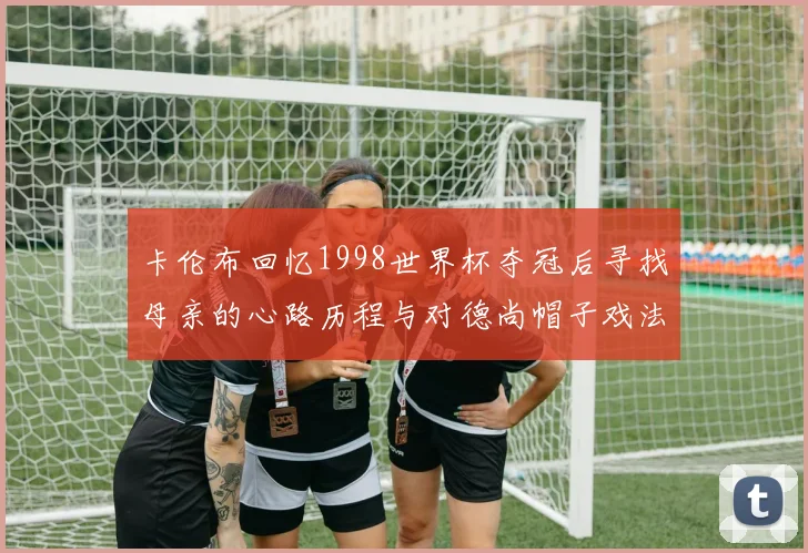 卡伦布回忆1998世界杯夺冠后寻找母亲的心路历程与对德尚帽子戏法的期待