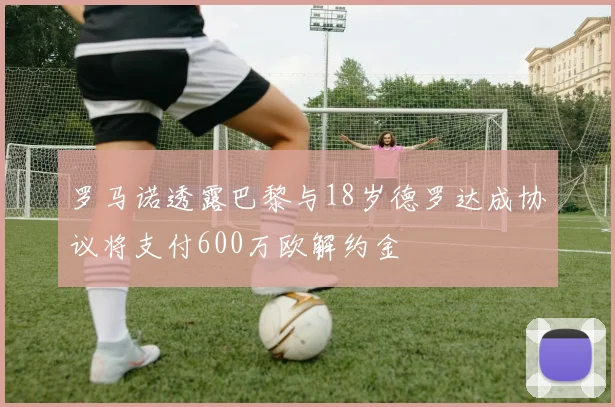 罗马诺透露巴黎与18岁德罗达成协议将支付600万欧解约金