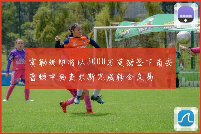 富勒姆即将以3000万英镑签下南安普顿中场查尔斯完成转会交易