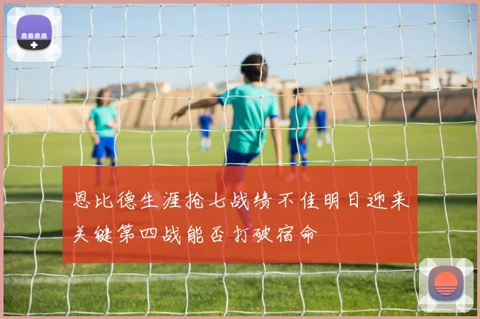 恩比德生涯抢七战绩不佳明日迎来关键第四战能否打破宿命