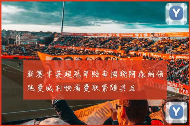 新赛季英超冠军赔率揭晓阿森纳领跑曼城利物浦曼联紧随其后