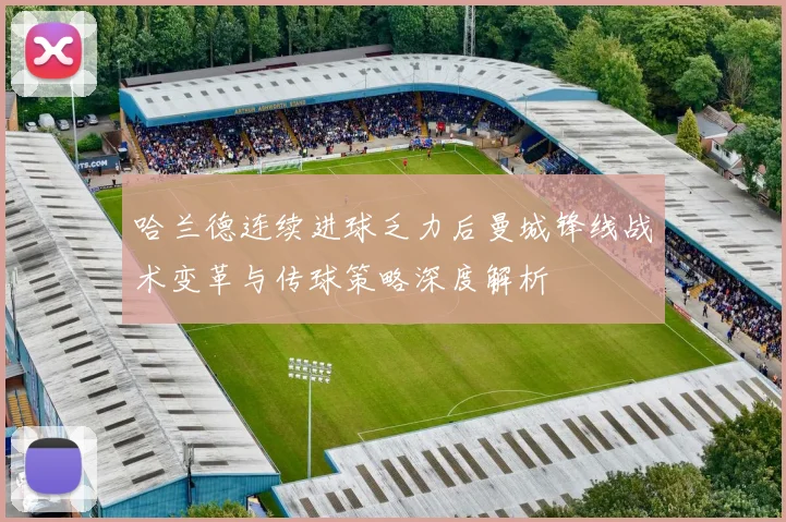 哈兰德连续进球乏力后曼城锋线战术变革与传球策略深度解析