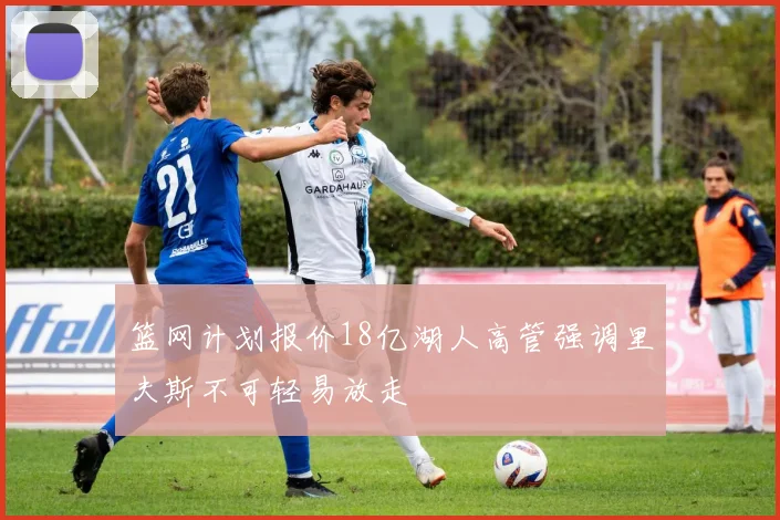 篮网计划报价18亿湖人高管强调里夫斯不可轻易放走