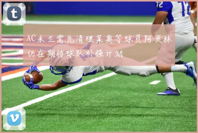 AC米兰需先清理莱奥等球员阿莫林仍在期待球队补强计划
