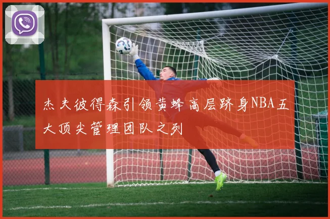 杰夫彼得森引领黄蜂高层跻身NBA五大顶尖管理团队之列