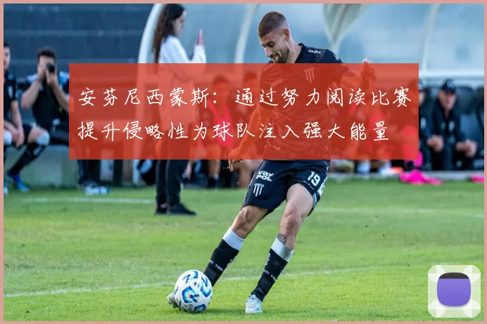 安芬尼西蒙斯：通过努力阅读比赛提升侵略性为球队注入强大能量