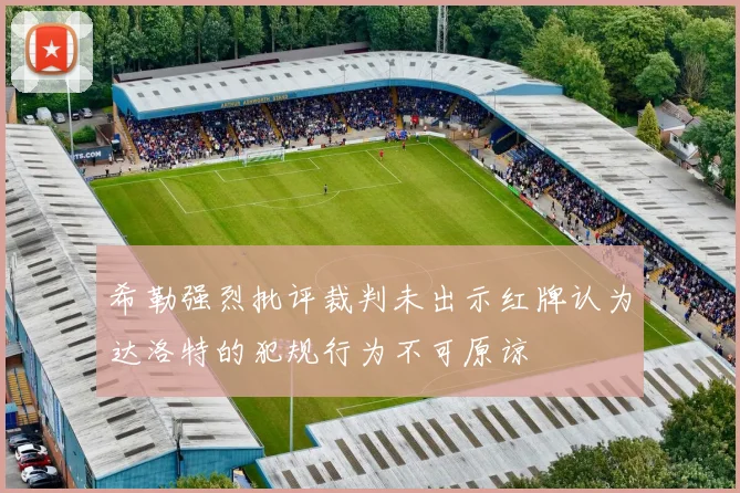 希勒强烈批评裁判未出示红牌认为达洛特的犯规行为不可原谅