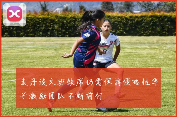 麦丹谈文班缺席仍需保持侵略性华子激励团队不断前行