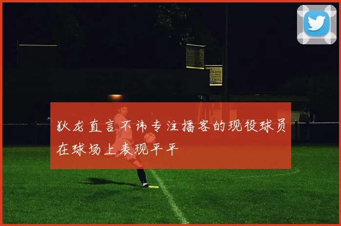 狄龙直言不讳专注播客的现役球员在球场上表现平平