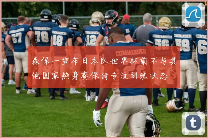 森保一宣布日本队世界杯前不与其他国家热身赛保持专注训练状态