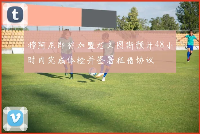 穆阿尼即将加盟尤文图斯预计48小时内完成体检并签署租借协议