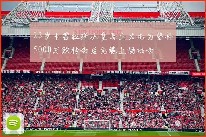 23岁卡雷拉斯从皇马主力沦为替补5000万欧转会后无缘上场机会