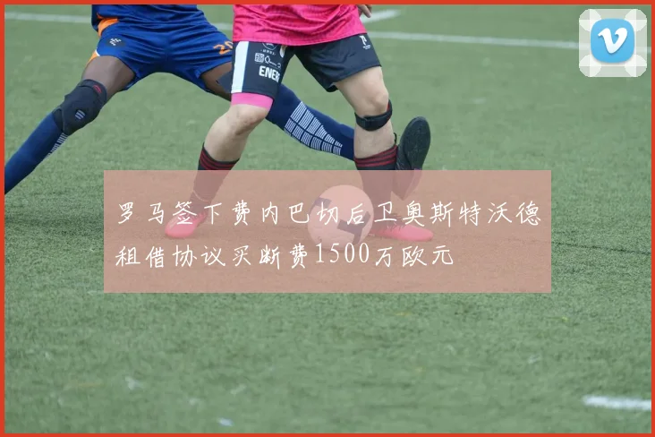 罗马签下费内巴切后卫奥斯特沃德租借协议买断费1500万欧元