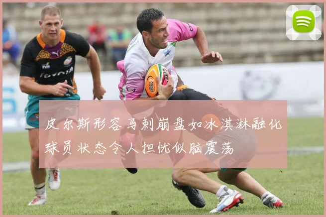 皮尔斯形容马刺崩盘如冰淇淋融化球员状态令人担忧似脑震荡