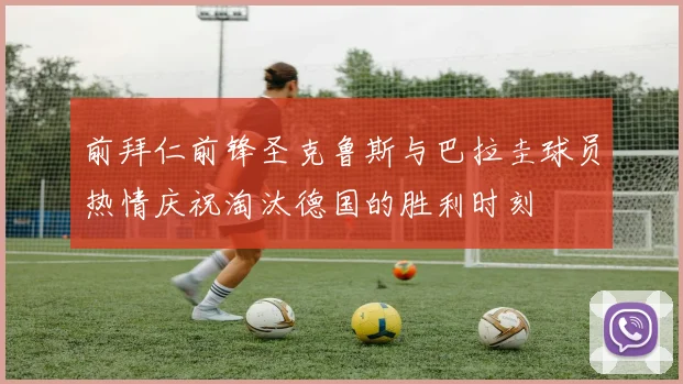 前拜仁前锋圣克鲁斯与巴拉圭球员热情庆祝淘汰德国的胜利时刻