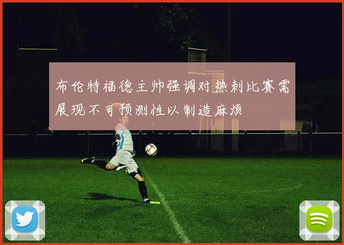 布伦特福德主帅强调对热刺比赛需展现不可预测性以制造麻烦