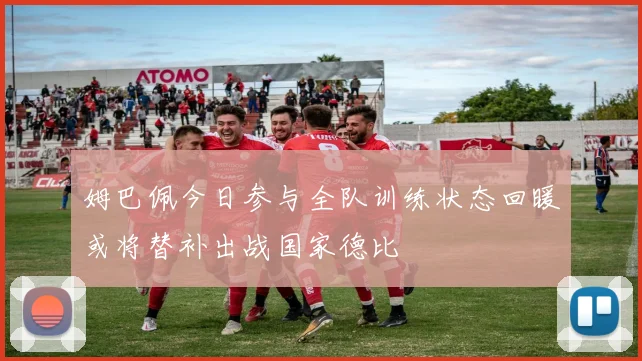 姆巴佩今日参与全队训练状态回暖或将替补出战国家德比