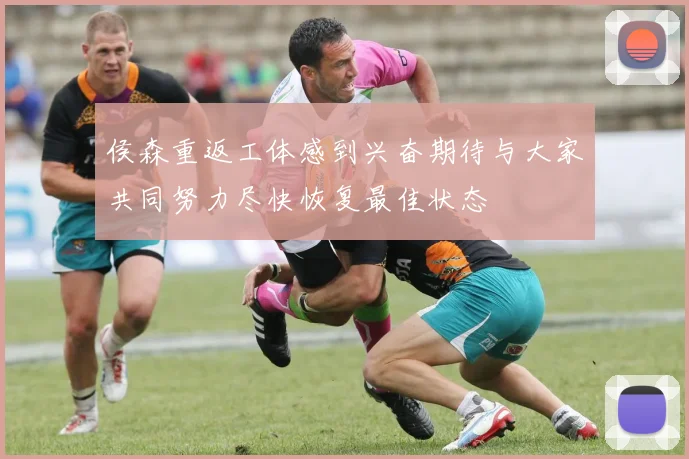 侯森重返工体感到兴奋期待与大家共同努力尽快恢复最佳状态